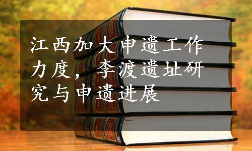 江西加大申遗工作力度，李渡遗址研究与申遗进展