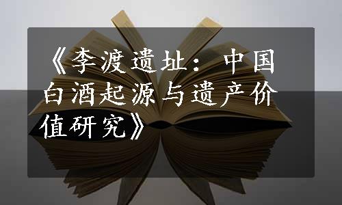 《李渡遗址：中国白酒起源与遗产价值研究》