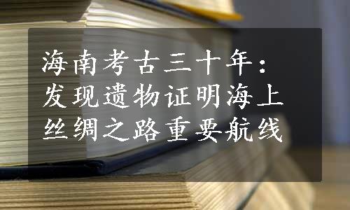 海南考古三十年：发现遗物证明海上丝绸之路重要航线