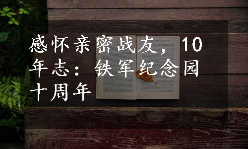 感怀亲密战友，10年志：铁军纪念园十周年