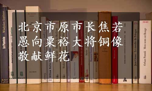 北京市原市长焦若愚向粟裕大将铜像敬献鲜花