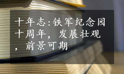 十年志:铁军纪念园十周年，发展壮观，前景可期