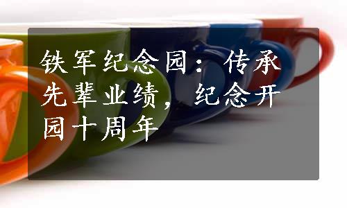 铁军纪念园：传承先辈业绩，纪念开园十周年