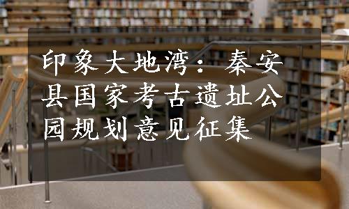 印象大地湾：秦安县国家考古遗址公园规划意见征集