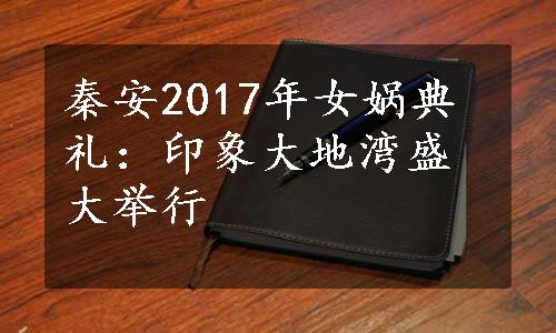 秦安2017年女娲典礼：印象大地湾盛大举行