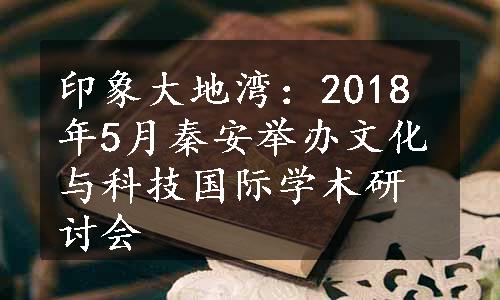 印象大地湾：2018年5月秦安举办文化与科技国际学术研讨会