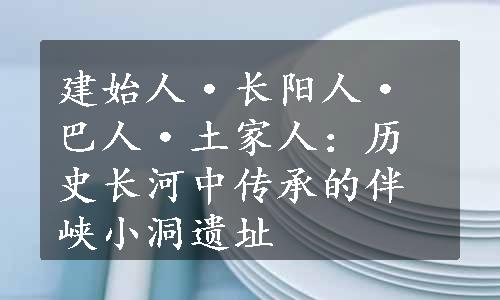 建始人·长阳人·巴人·土家人：历史长河中传承的伴峡小洞遗址