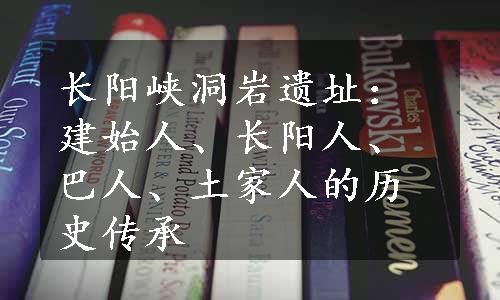 长阳峡洞岩遗址：建始人、长阳人、巴人、土家人的历史传承