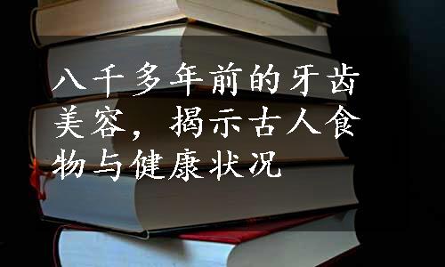 八千多年前的牙齿美容，揭示古人食物与健康状况