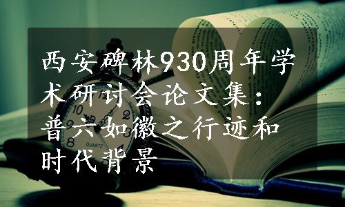 西安碑林930周年学术研讨会论文集：普六如徽之行迹和时代背景