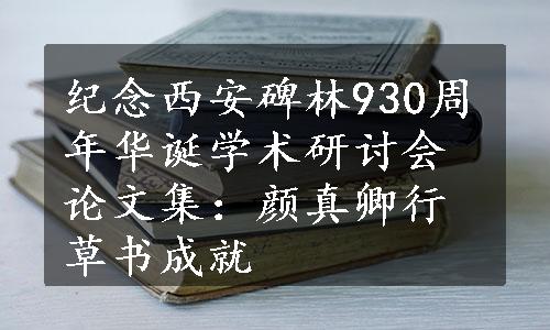 纪念西安碑林930周年华诞学术研讨会论文集：颜真卿行草书成就