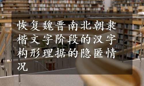 恢复魏晋南北朝隶楷文字阶段的汉字构形理据的隐匿情况