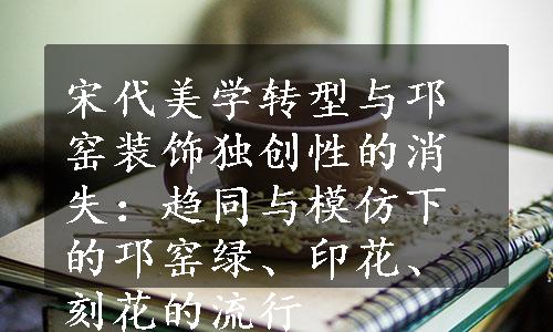 宋代美学转型与邛窑装饰独创性的消失：趋同与模仿下的邛窑绿、印花、刻花的流行