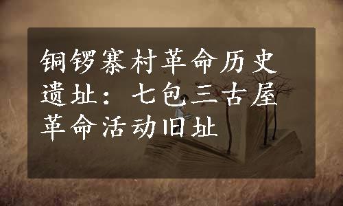 铜锣寨村革命历史遗址：七包三古屋革命活动旧址