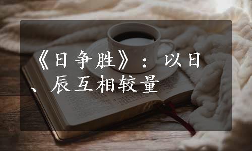 《日争胜》：以日、辰互相较量