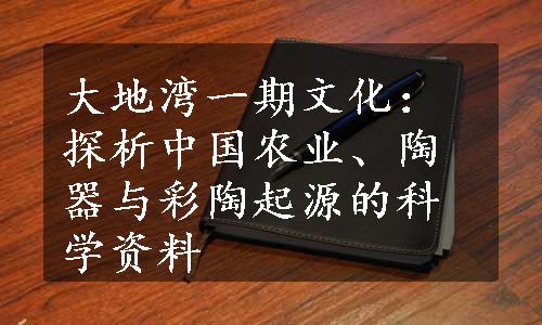 大地湾一期文化：探析中国农业、陶器与彩陶起源的科学资料