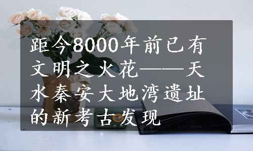 距今8000年前已有文明之火花——天水秦安大地湾遗址的新考古发现