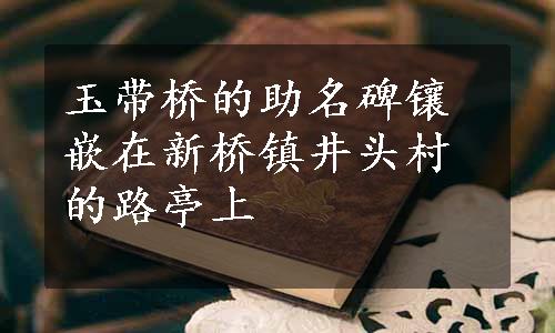 玉带桥的助名碑镶嵌在新桥镇井头村的路亭上