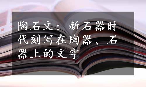 陶石文：新石器时代刻写在陶器、石器上的文字