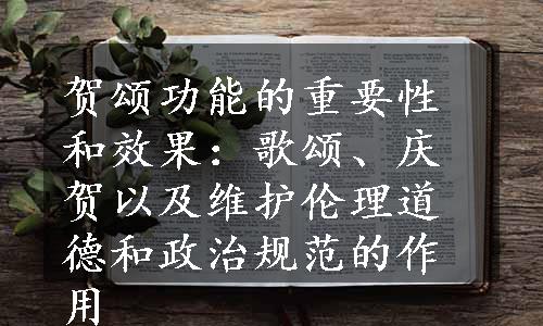 贺颂功能的重要性和效果：歌颂、庆贺以及维护伦理道德和政治规范的作用