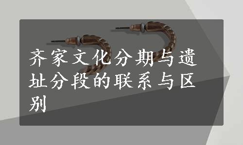 齐家文化分期与遗址分段的联系与区别