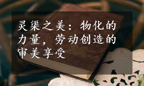 灵渠之美：物化的力量，劳动创造的审美享受