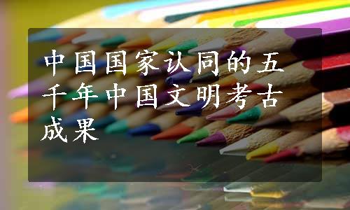 中国国家认同的五千年中国文明考古成果