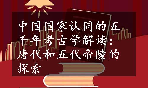 中国国家认同的五千年考古学解读：唐代和五代帝陵的探索