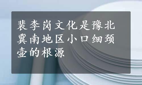 裴李岗文化是豫北冀南地区小口细颈壶的根源