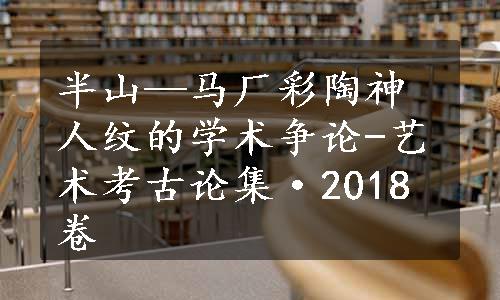 半山—马厂彩陶神人纹的学术争论-艺术考古论集·2018卷