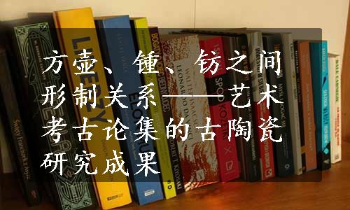 方壶、锺、钫之间形制关系——艺术考古论集的古陶瓷研究成果