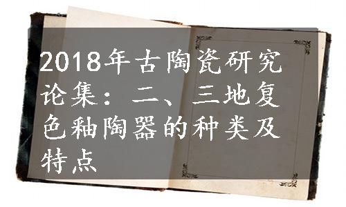 2018年古陶瓷研究论集：二、三地复色釉陶器的种类及特点