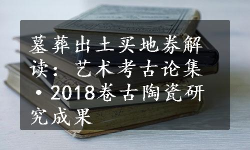 墓葬出土买地券解读：艺术考古论集·2018卷古陶瓷研究成果