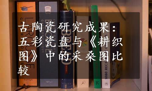 古陶瓷研究成果：五彩瓷盘与《耕织图》中的采桑图比较