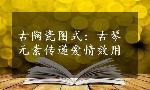 古陶瓷图式：古琴元素传递爱情效用