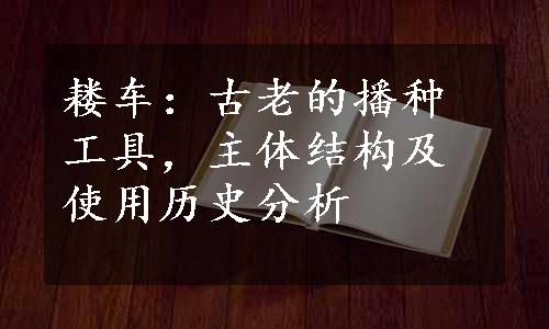 耧车：古老的播种工具，主体结构及使用历史分析