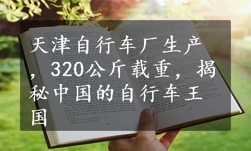 天津自行车厂生产，320公斤载重，揭秘中国的自行车王国