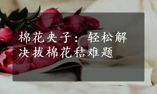 棉花夹子：轻松解决拔棉花秸难题