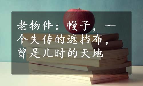 老物件：幔子，一个失传的遮挡布，曾是儿时的天地