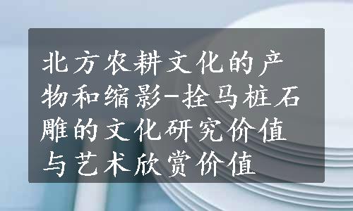 北方农耕文化的产物和缩影-拴马桩石雕的文化研究价值与艺术欣赏价值