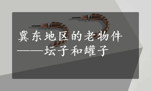 冀东地区的老物件——坛子和罐子