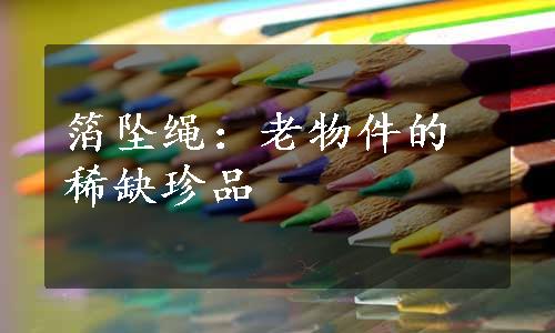 箔坠绳：老物件的稀缺珍品