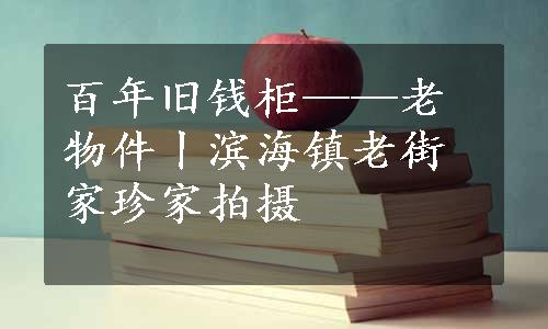 百年旧钱柜——老物件丨滨海镇老街家珍家拍摄