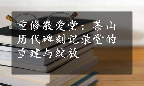 重修敬爱堂：茶山历代碑刻记录堂的重建与绽放