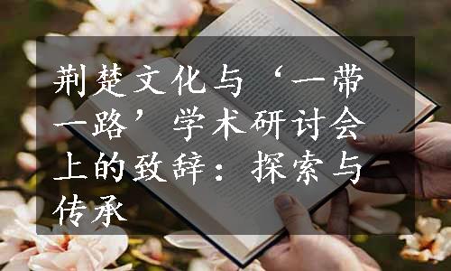 荆楚文化与‘一带一路’学术研讨会上的致辞：探索与传承