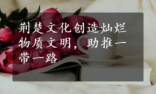 荆楚文化创造灿烂物质文明，助推一带一路