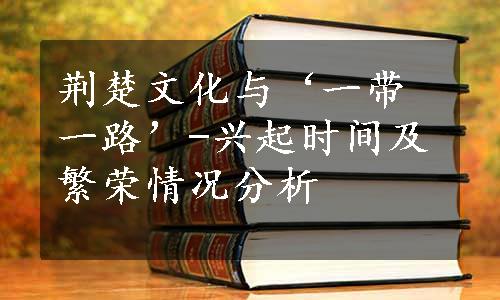 荆楚文化与‘一带一路’-兴起时间及繁荣情况分析