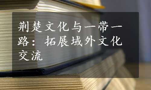 荆楚文化与一带一路：拓展域外文化交流