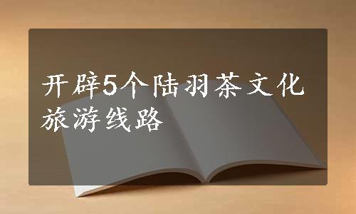 开辟5个陆羽茶文化旅游线路