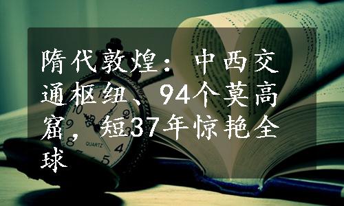 隋代敦煌：中西交通枢纽、94个莫高窟，短37年惊艳全球